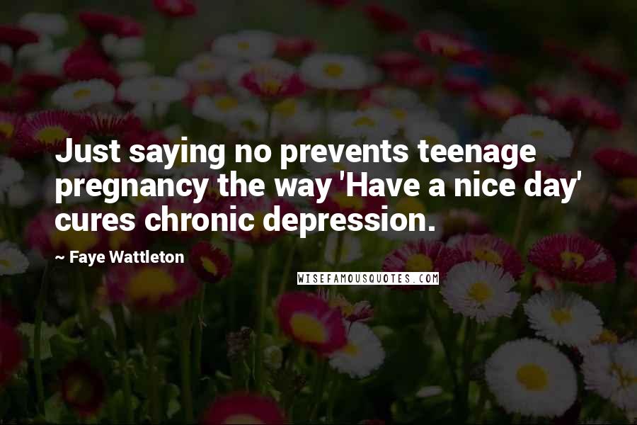 Faye Wattleton Quotes: Just saying no prevents teenage pregnancy the way 'Have a nice day' cures chronic depression.