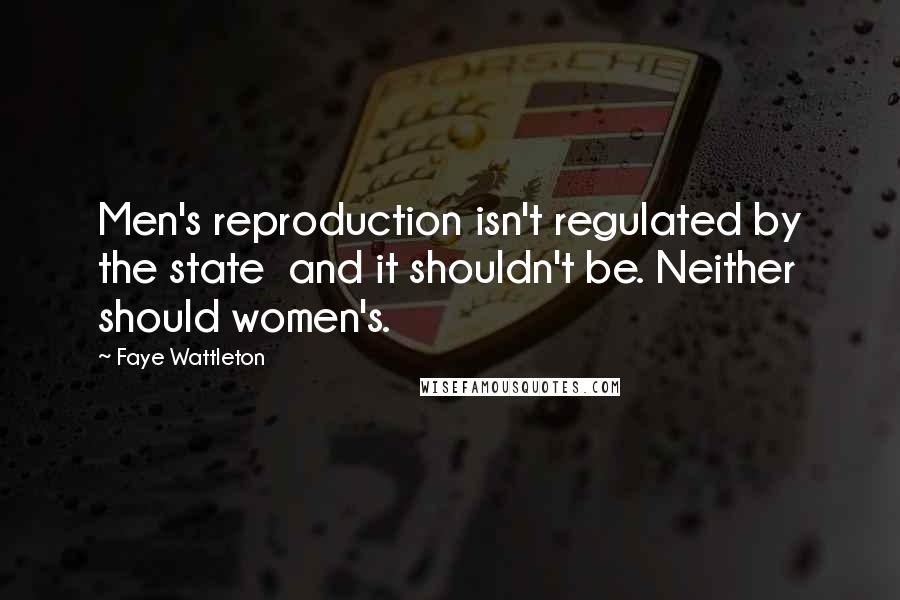 Faye Wattleton Quotes: Men's reproduction isn't regulated by the state and it shouldn't be. Neither should women's.