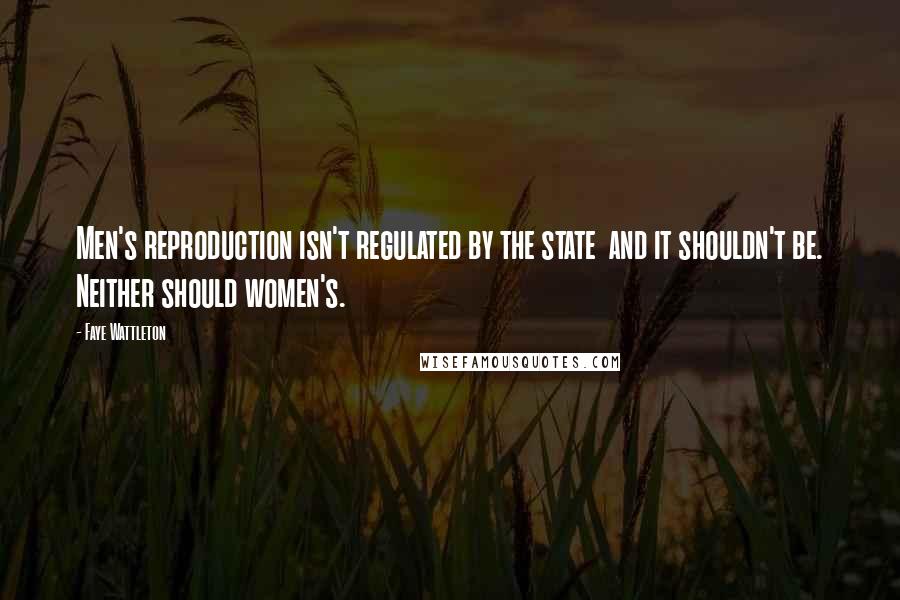 Faye Wattleton Quotes: Men's reproduction isn't regulated by the state  and it shouldn't be. Neither should women's.
