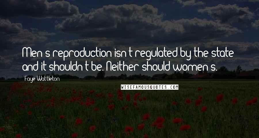 Faye Wattleton Quotes: Men's reproduction isn't regulated by the state  and it shouldn't be. Neither should women's.