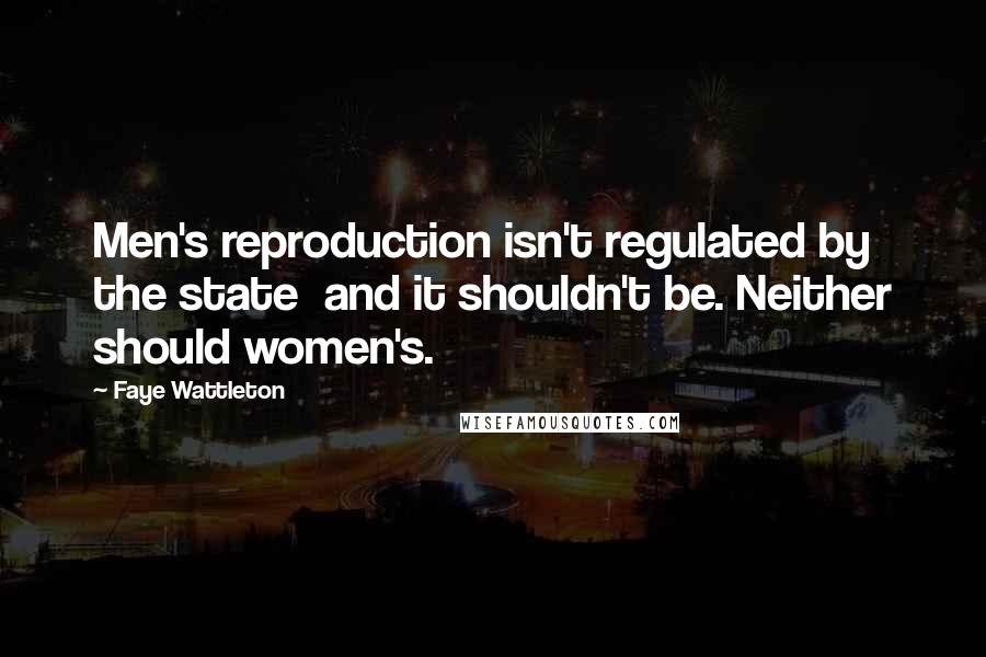 Faye Wattleton Quotes: Men's reproduction isn't regulated by the state  and it shouldn't be. Neither should women's.