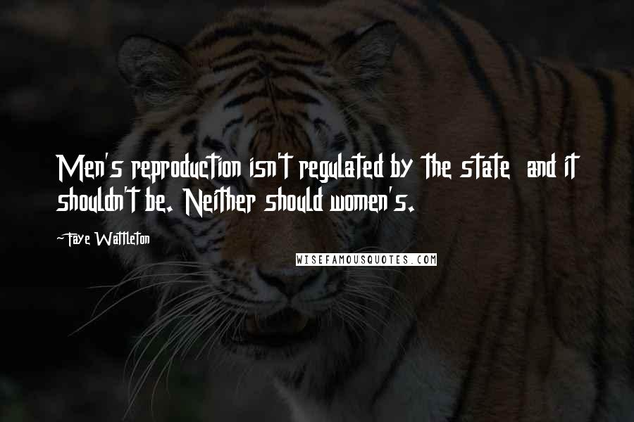 Faye Wattleton Quotes: Men's reproduction isn't regulated by the state  and it shouldn't be. Neither should women's.