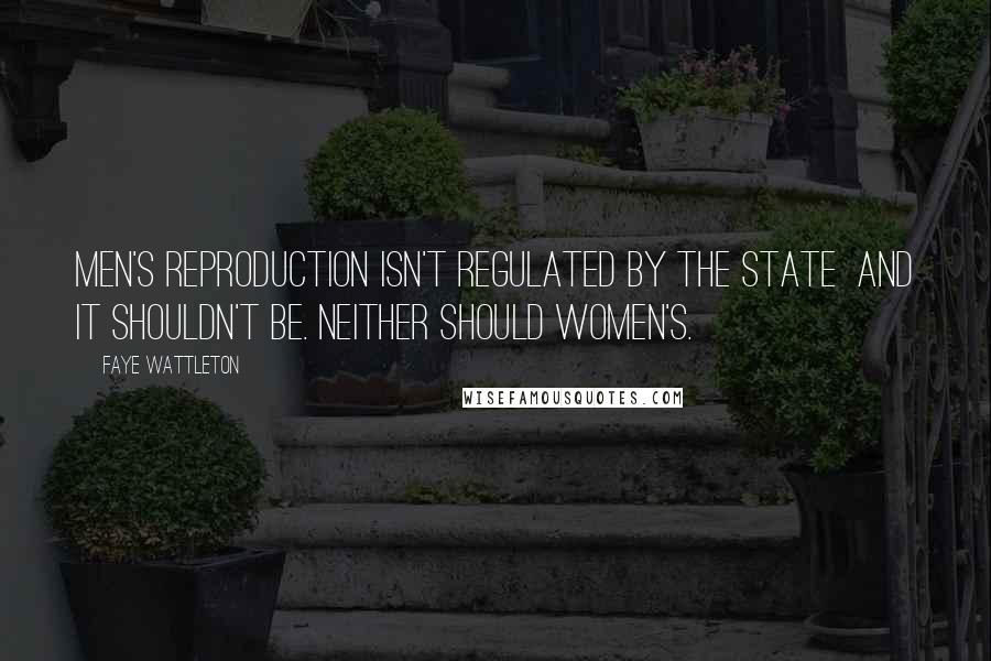 Faye Wattleton Quotes: Men's reproduction isn't regulated by the state  and it shouldn't be. Neither should women's.