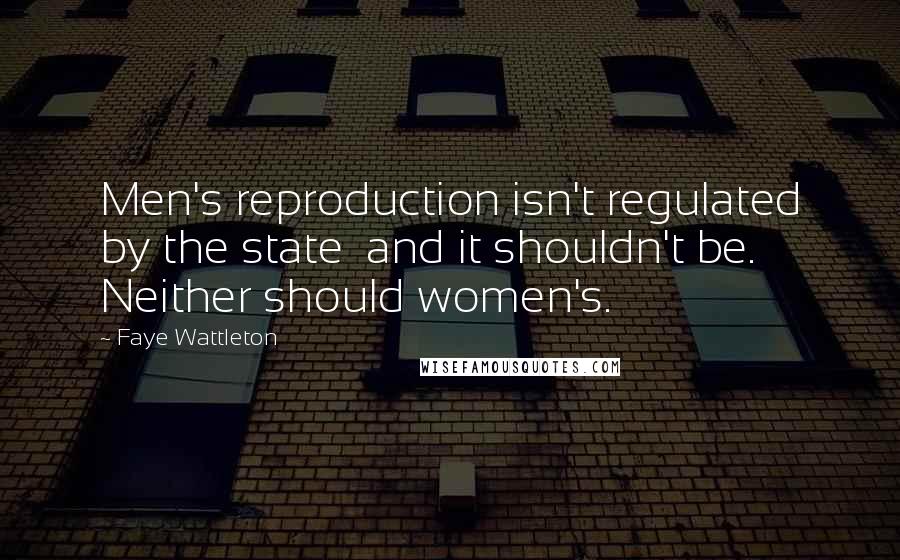 Faye Wattleton Quotes: Men's reproduction isn't regulated by the state  and it shouldn't be. Neither should women's.