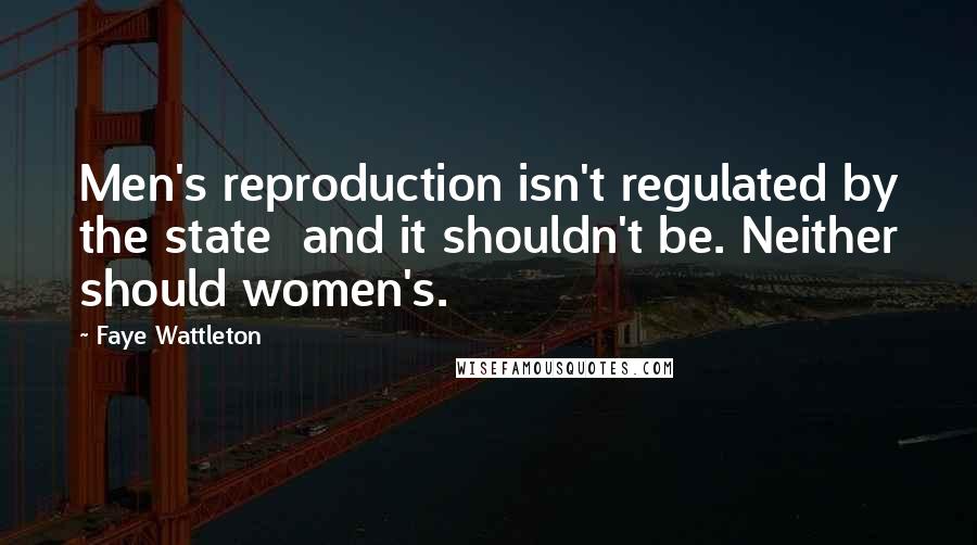 Faye Wattleton Quotes: Men's reproduction isn't regulated by the state  and it shouldn't be. Neither should women's.