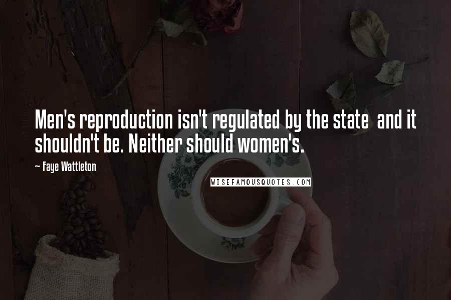 Faye Wattleton Quotes: Men's reproduction isn't regulated by the state  and it shouldn't be. Neither should women's.