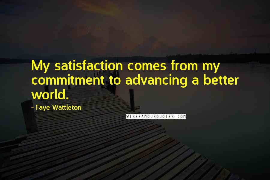 Faye Wattleton Quotes: My satisfaction comes from my commitment to advancing a better world.