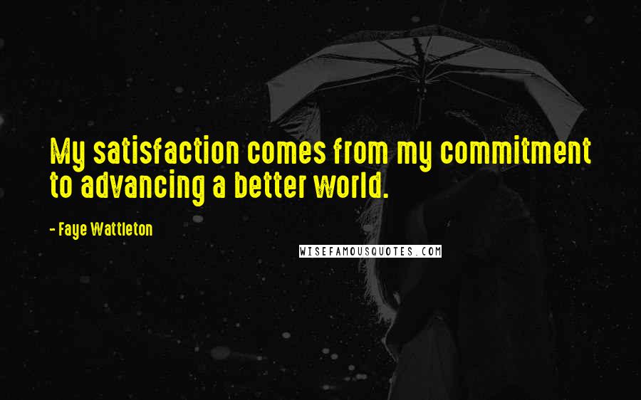 Faye Wattleton Quotes: My satisfaction comes from my commitment to advancing a better world.