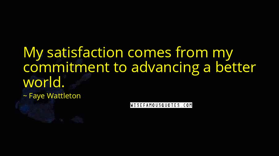 Faye Wattleton Quotes: My satisfaction comes from my commitment to advancing a better world.