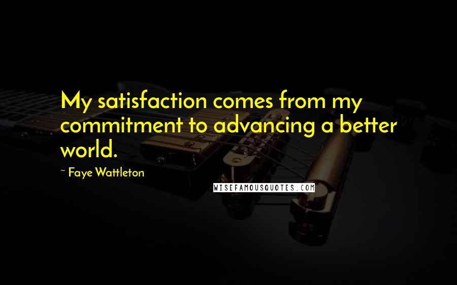 Faye Wattleton Quotes: My satisfaction comes from my commitment to advancing a better world.