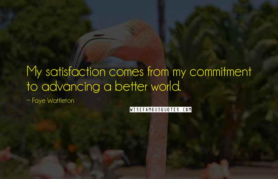 Faye Wattleton Quotes: My satisfaction comes from my commitment to advancing a better world.