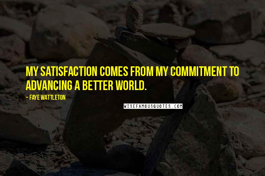 Faye Wattleton Quotes: My satisfaction comes from my commitment to advancing a better world.