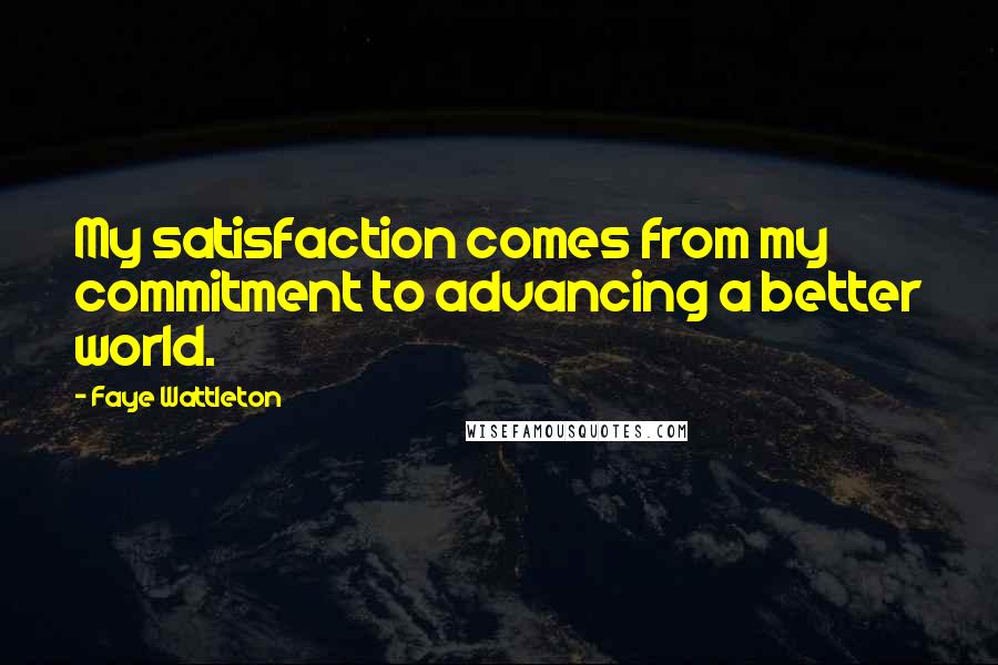 Faye Wattleton Quotes: My satisfaction comes from my commitment to advancing a better world.