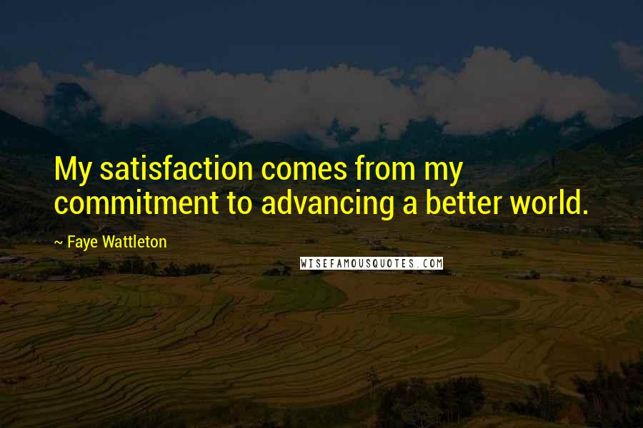 Faye Wattleton Quotes: My satisfaction comes from my commitment to advancing a better world.