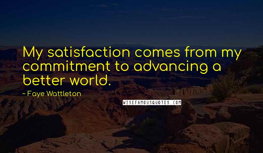 Faye Wattleton Quotes: My satisfaction comes from my commitment to advancing a better world.