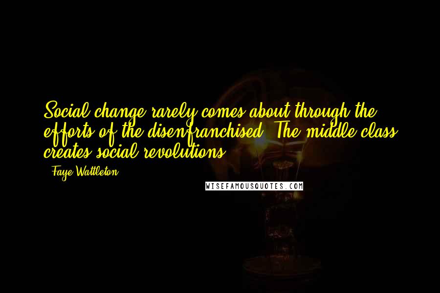 Faye Wattleton Quotes: Social change rarely comes about through the efforts of the disenfranchised. The middle class creates social revolutions.