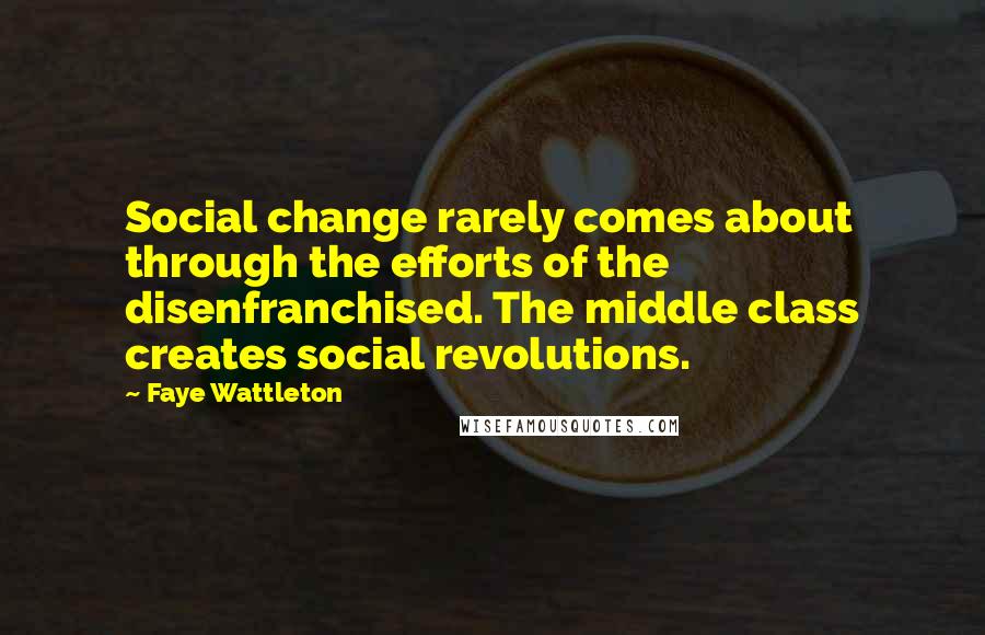 Faye Wattleton Quotes: Social change rarely comes about through the efforts of the disenfranchised. The middle class creates social revolutions.