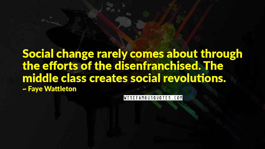 Faye Wattleton Quotes: Social change rarely comes about through the efforts of the disenfranchised. The middle class creates social revolutions.