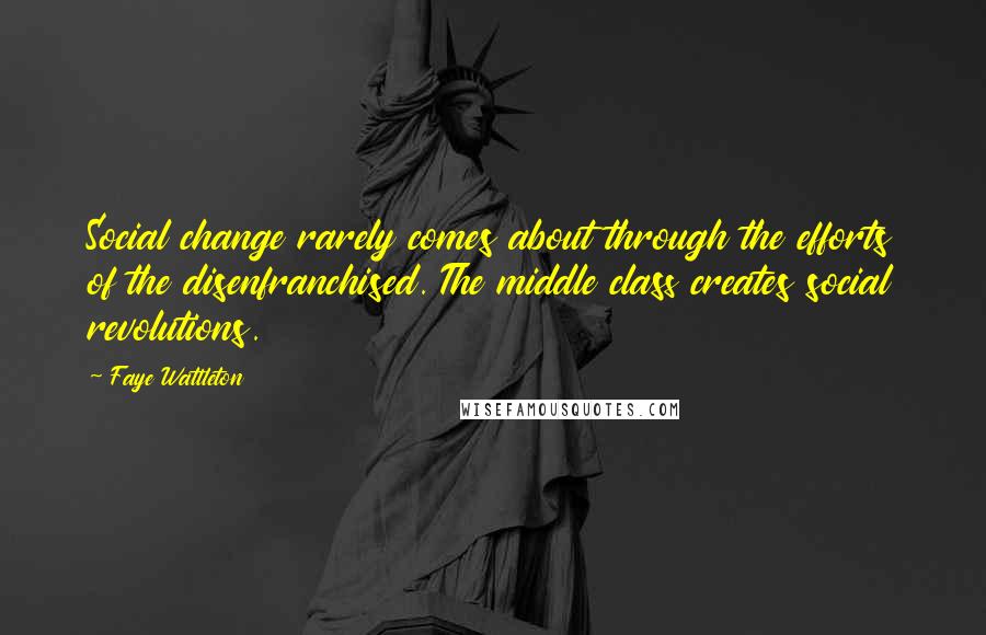 Faye Wattleton Quotes: Social change rarely comes about through the efforts of the disenfranchised. The middle class creates social revolutions.