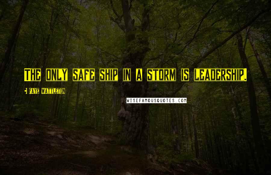 Faye Wattleton Quotes: The only safe ship in a storm is leadership.