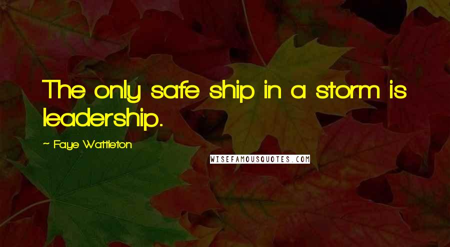 Faye Wattleton Quotes: The only safe ship in a storm is leadership.