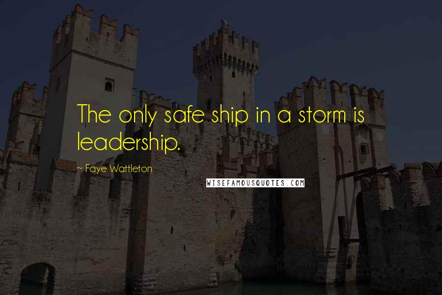 Faye Wattleton Quotes: The only safe ship in a storm is leadership.