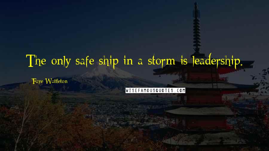 Faye Wattleton Quotes: The only safe ship in a storm is leadership.