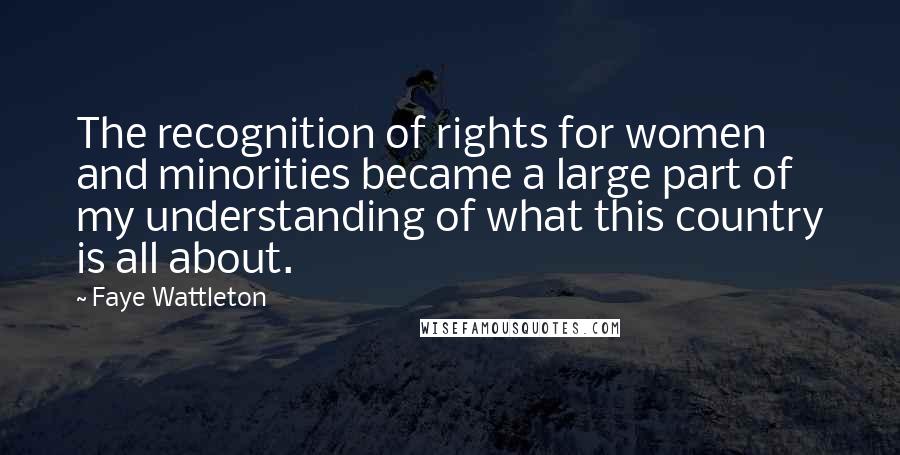 Faye Wattleton Quotes: The recognition of rights for women and minorities became a large part of my understanding of what this country is all about.