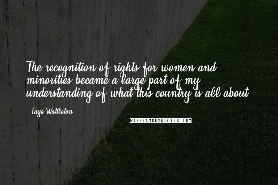 Faye Wattleton Quotes: The recognition of rights for women and minorities became a large part of my understanding of what this country is all about.