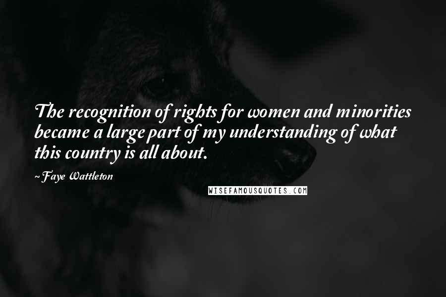 Faye Wattleton Quotes: The recognition of rights for women and minorities became a large part of my understanding of what this country is all about.