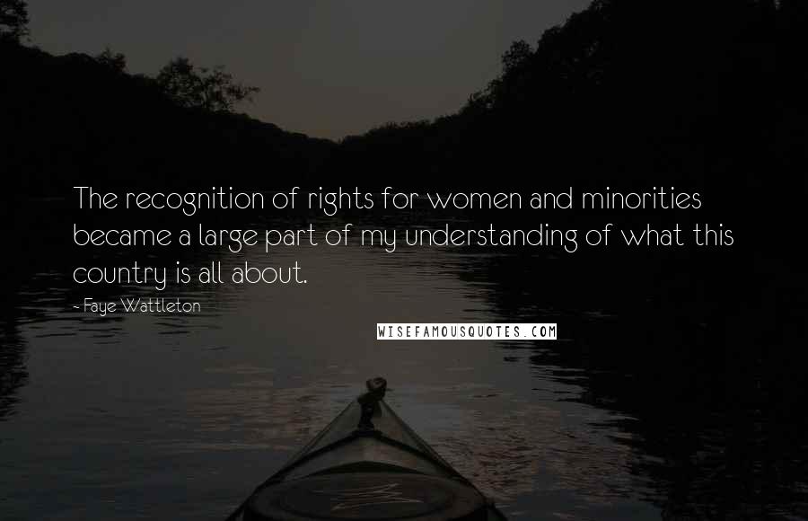 Faye Wattleton Quotes: The recognition of rights for women and minorities became a large part of my understanding of what this country is all about.