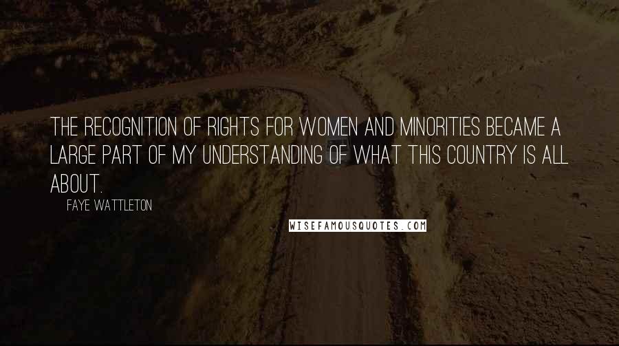 Faye Wattleton Quotes: The recognition of rights for women and minorities became a large part of my understanding of what this country is all about.