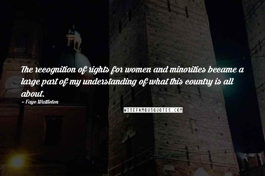 Faye Wattleton Quotes: The recognition of rights for women and minorities became a large part of my understanding of what this country is all about.