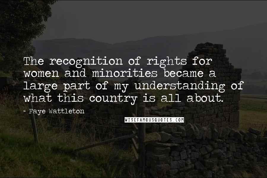 Faye Wattleton Quotes: The recognition of rights for women and minorities became a large part of my understanding of what this country is all about.