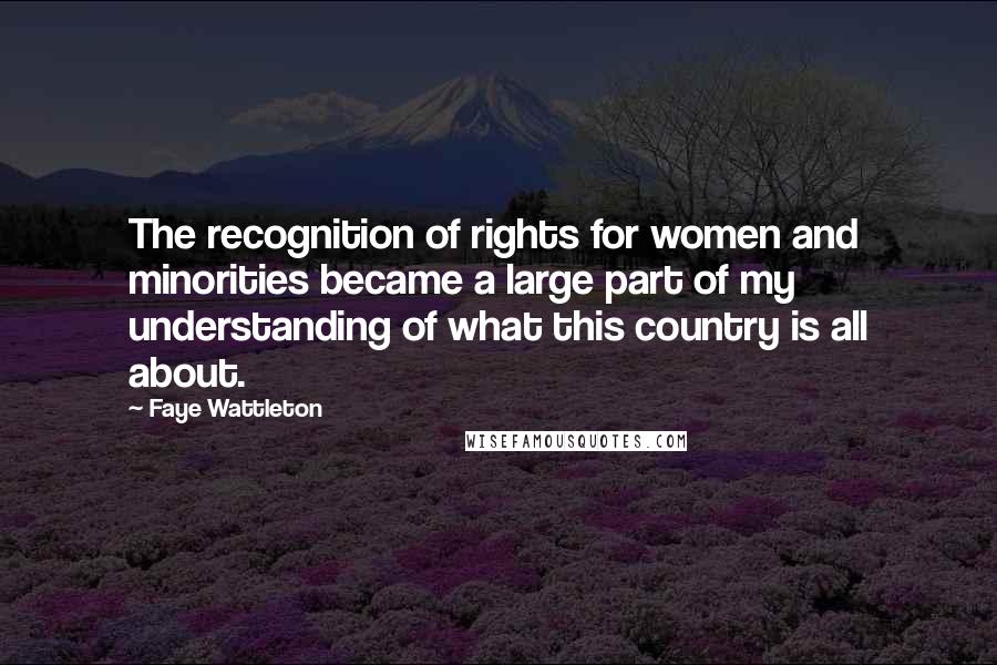 Faye Wattleton Quotes: The recognition of rights for women and minorities became a large part of my understanding of what this country is all about.