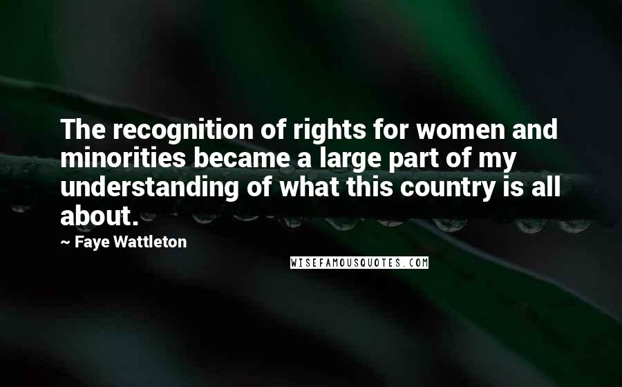 Faye Wattleton Quotes: The recognition of rights for women and minorities became a large part of my understanding of what this country is all about.