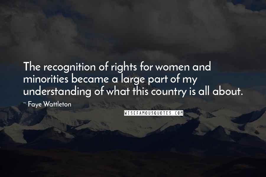 Faye Wattleton Quotes: The recognition of rights for women and minorities became a large part of my understanding of what this country is all about.