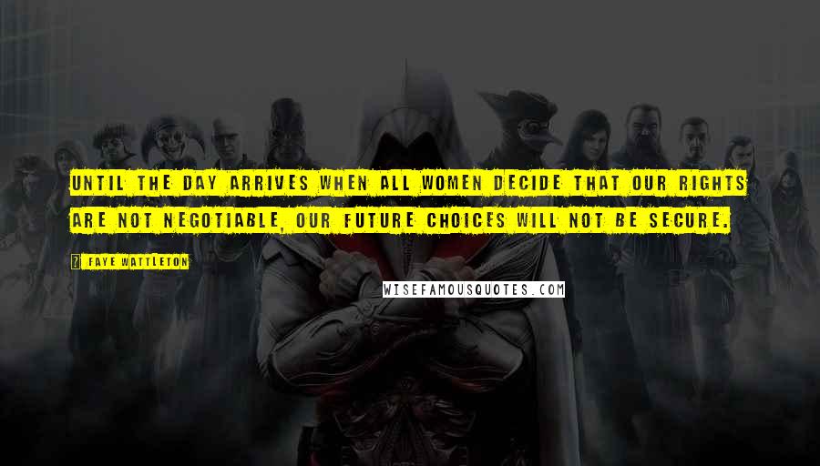 Faye Wattleton Quotes: Until the day arrives when all women decide that our rights are not negotiable, our future choices will not be secure.