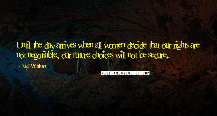 Faye Wattleton Quotes: Until the day arrives when all women decide that our rights are not negotiable, our future choices will not be secure.