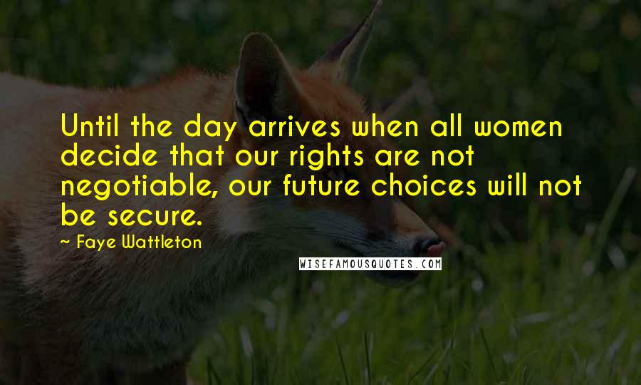 Faye Wattleton Quotes: Until the day arrives when all women decide that our rights are not negotiable, our future choices will not be secure.