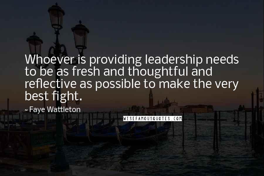 Faye Wattleton Quotes: Whoever is providing leadership needs to be as fresh and thoughtful and reflective as possible to make the very best fight.