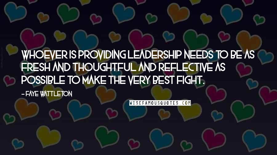 Faye Wattleton Quotes: Whoever is providing leadership needs to be as fresh and thoughtful and reflective as possible to make the very best fight.