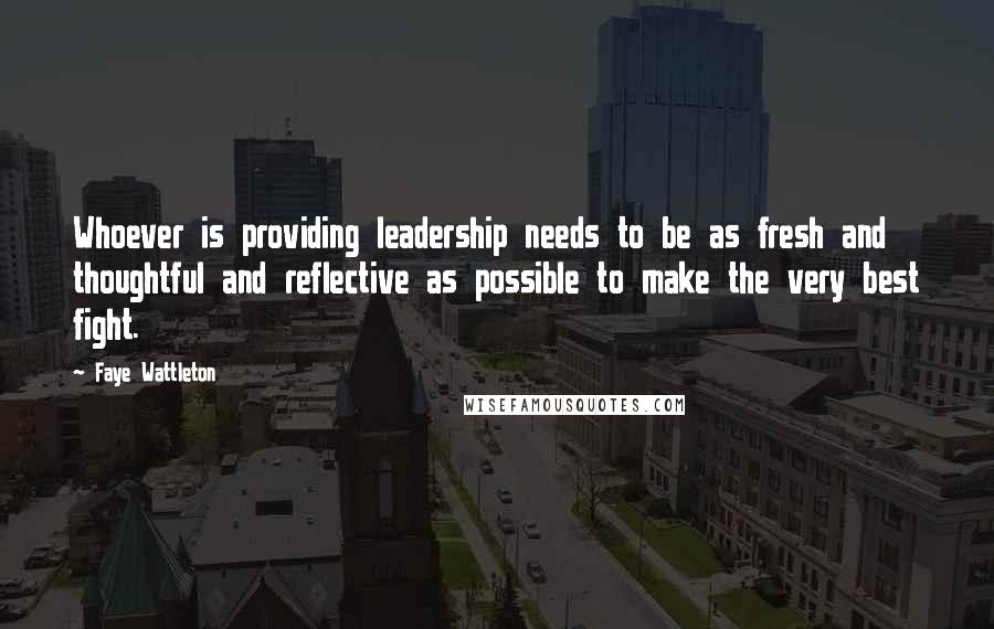 Faye Wattleton Quotes: Whoever is providing leadership needs to be as fresh and thoughtful and reflective as possible to make the very best fight.