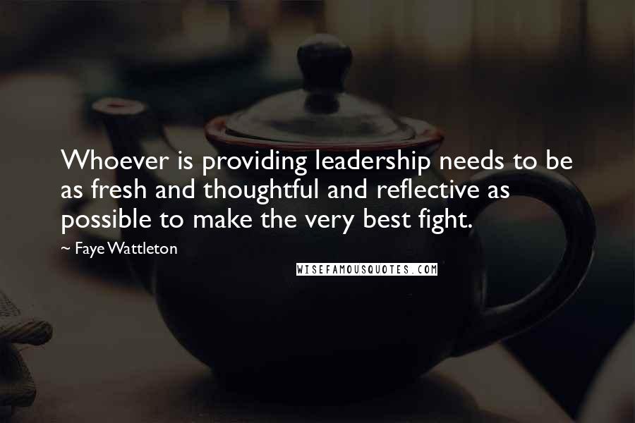 Faye Wattleton Quotes: Whoever is providing leadership needs to be as fresh and thoughtful and reflective as possible to make the very best fight.