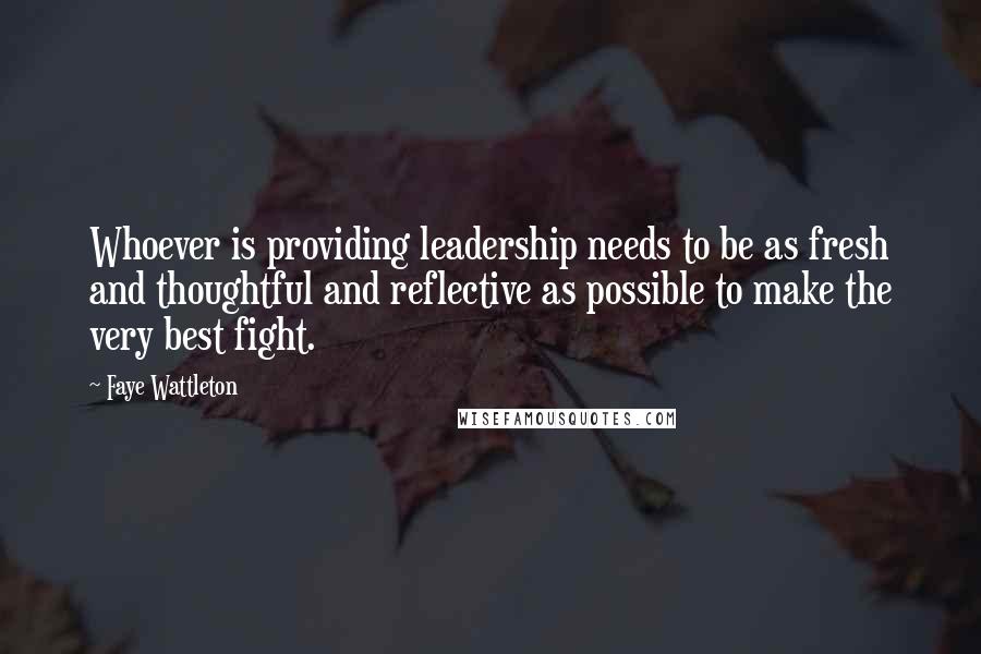 Faye Wattleton Quotes: Whoever is providing leadership needs to be as fresh and thoughtful and reflective as possible to make the very best fight.