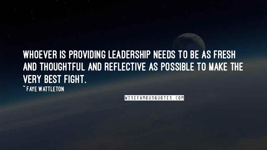 Faye Wattleton Quotes: Whoever is providing leadership needs to be as fresh and thoughtful and reflective as possible to make the very best fight.