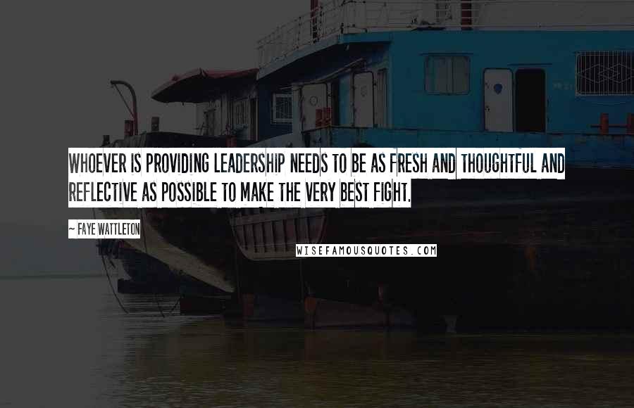 Faye Wattleton Quotes: Whoever is providing leadership needs to be as fresh and thoughtful and reflective as possible to make the very best fight.