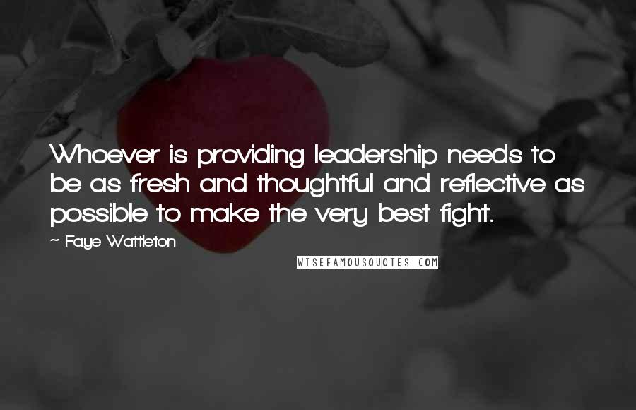 Faye Wattleton Quotes: Whoever is providing leadership needs to be as fresh and thoughtful and reflective as possible to make the very best fight.