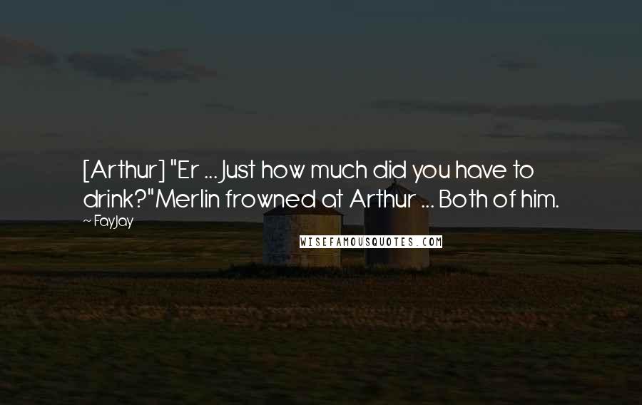 FayJay Quotes: [Arthur] "Er ... Just how much did you have to drink?"Merlin frowned at Arthur ... Both of him.