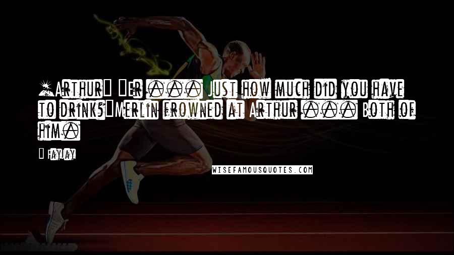 FayJay Quotes: [Arthur] "Er ... Just how much did you have to drink?"Merlin frowned at Arthur ... Both of him.